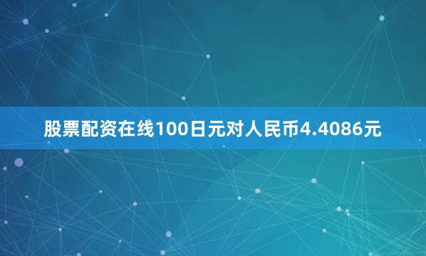 股票配资在线100日元对人民币4.4086元