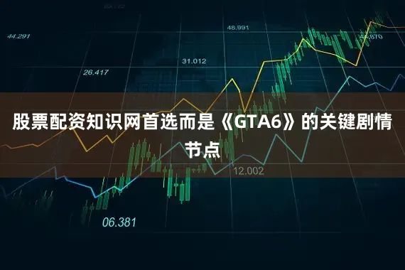 股票配资知识网首选而是《GTA6》的关键剧情节点