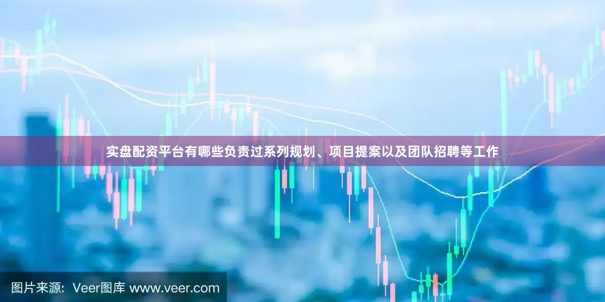 实盘配资平台有哪些负责过系列规划、项目提案以及团队招聘等工作