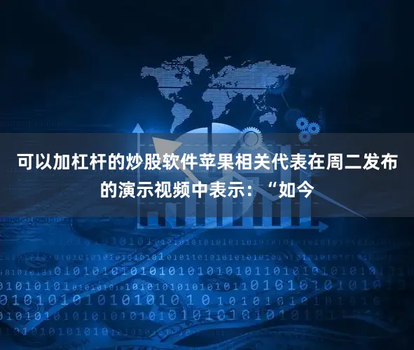可以加杠杆的炒股软件　　苹果相关代表在周二发布的演示视频中表示：“如今
