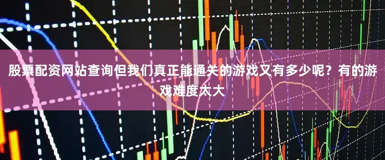 股票配资网站查询但我们真正能通关的游戏又有多少呢？有的游戏难度太大
