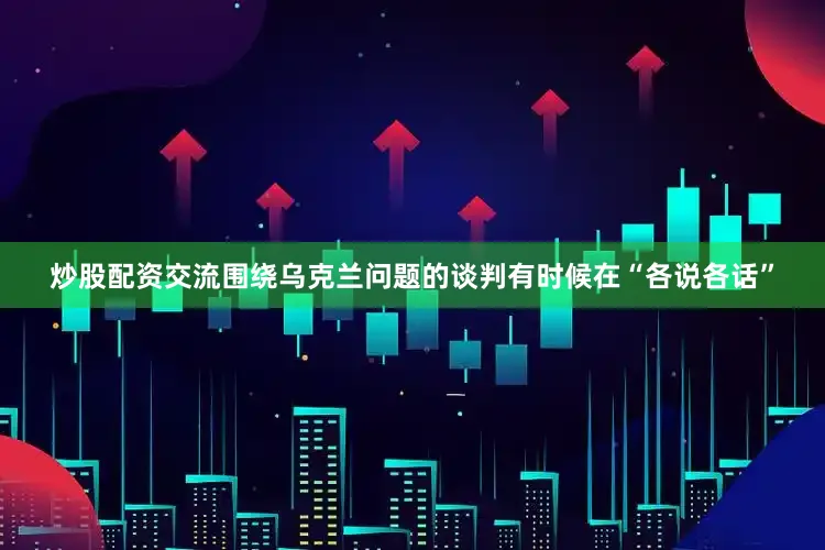 炒股配资交流围绕乌克兰问题的谈判有时候在“各说各话”