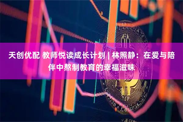 天创优配 教师悦读成长计划 | 林照静：在爱与陪伴中熬制教育的幸福滋味