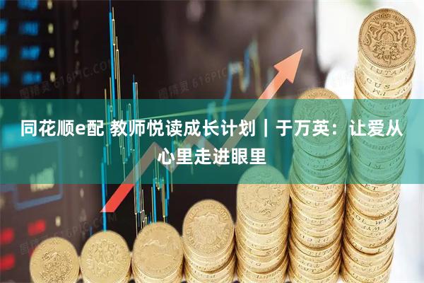 同花顺e配 教师悦读成长计划｜于万英：让爱从心里走进眼里