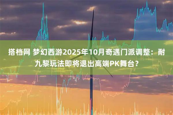 搭档网 梦幻西游2025年10月奇遇门派调整：耐九黎玩法即将退出高端PK舞台？