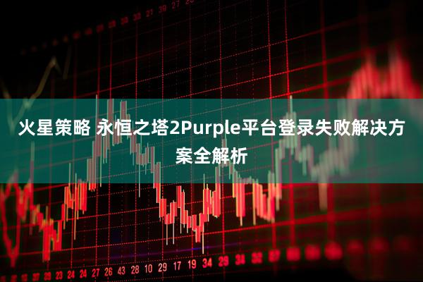 火星策略 永恒之塔2Purple平台登录失败解决方案全解析
