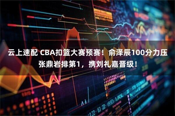 云上速配 CBA扣篮大赛预赛！俞泽辰100分力压张鼎岩排第1，携刘礼嘉晋级！