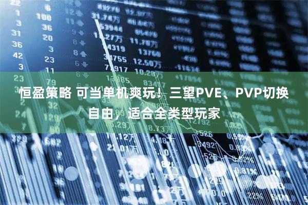 恒盈策略 可当单机爽玩！三望PVE、PVP切换自由，适合全类型玩家