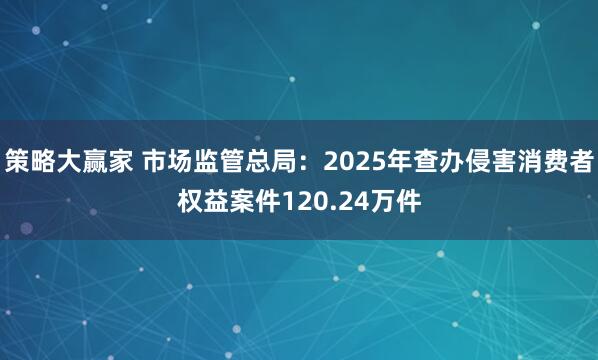策略大赢家 市场监管总局：2025年查办侵害消费者权益案件120.24万件