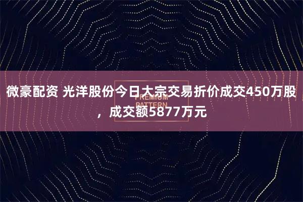 微豪配资 光洋股份今日大宗交易折价成交450万股，成交额5877万元