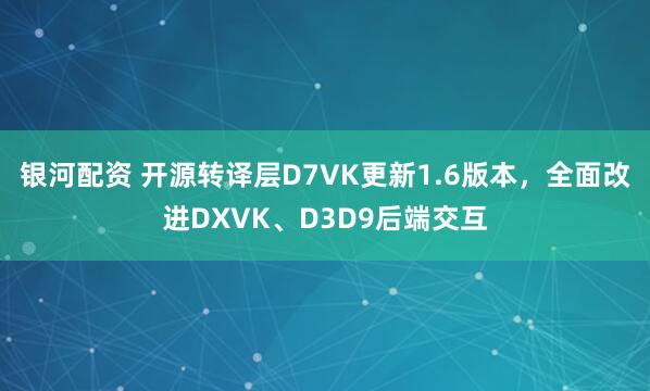 银河配资 开源转译层D7VK更新1.6版本，全面改进DXVK、D3D9后端交互