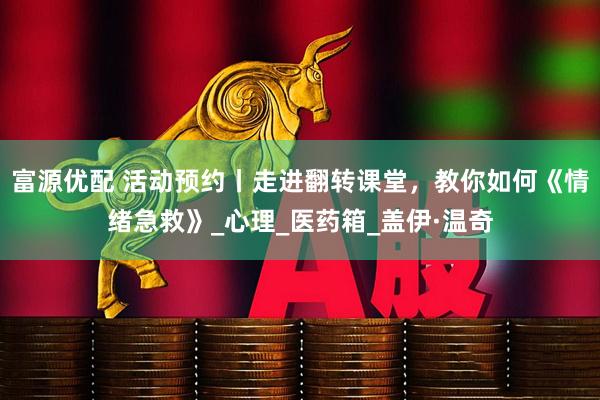 富源优配 活动预约丨走进翻转课堂，教你如何《情绪急救》_心理_医药箱_盖伊·温奇