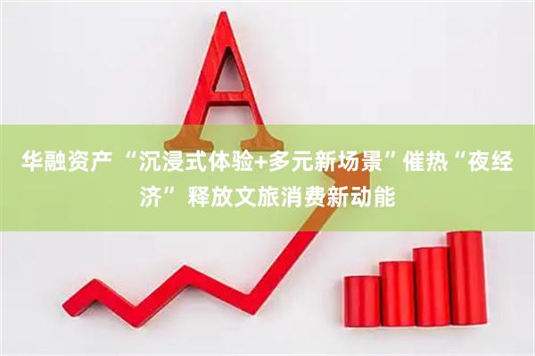 华融资产 “沉浸式体验+多元新场景”催热“夜经济” 释放文旅消费新动能