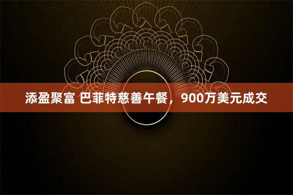 添盈聚富 巴菲特慈善午餐，900万美元成交