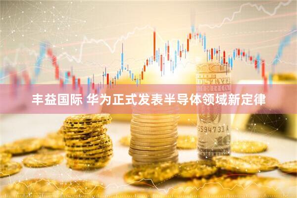 丰益国际 华为正式发表半导体领域新定律