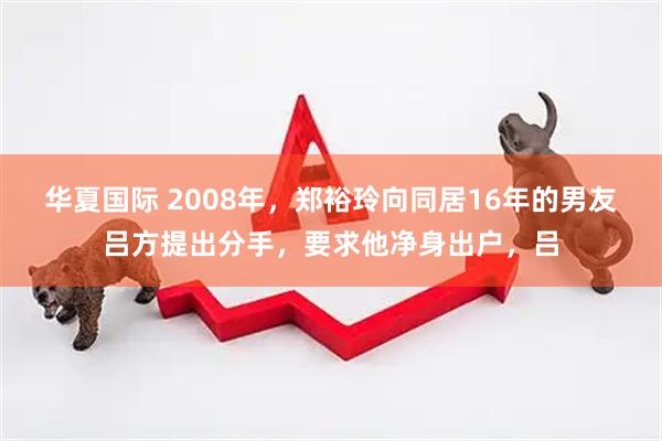 华夏国际 2008年，郑裕玲向同居16年的男友吕方提出分手，要求他净身出户，吕