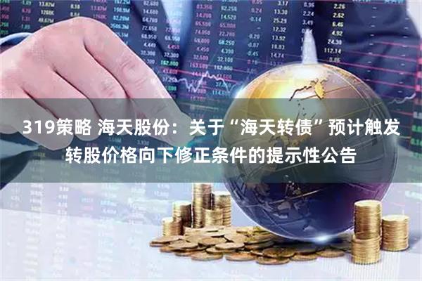 319策略 海天股份：关于“海天转债”预计触发转股价格向下修正条件的提示性公告