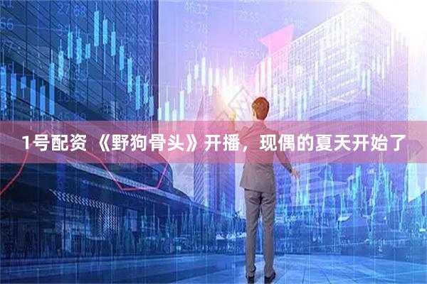 1号配资 《野狗骨头》开播，现偶的夏天开始了