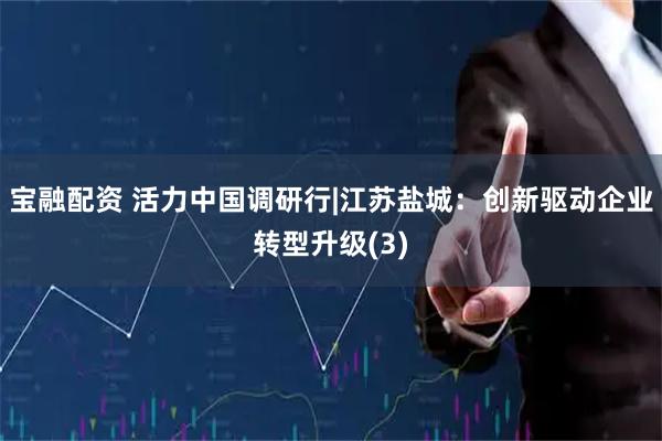 宝融配资 活力中国调研行|江苏盐城：创新驱动企业转型升级(3)